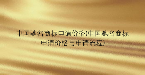 中国驰名商标申请价格(中国驰名商标申请价格与申请流程)