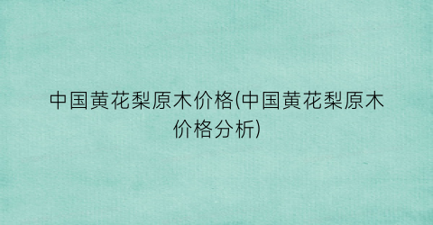中国黄花梨原木价格(中国黄花梨原木价格分析)