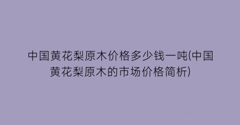 中国黄花梨原木价格多少钱一吨(中国黄花梨原木的市场价格简析)