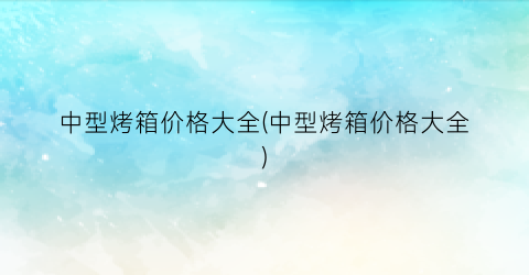 中型烤箱价格大全(中型烤箱价格大全)