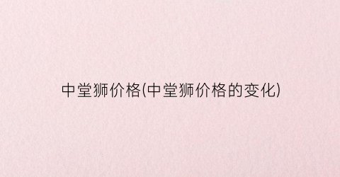 中堂狮价格(中堂狮价格的变化)