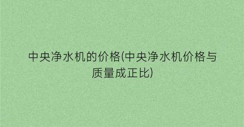 中央净水机的价格(中央净水机价格与质量成正比)