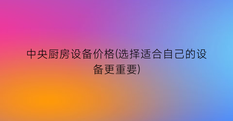 中央厨房设备价格(选择适合自己的设备更重要)