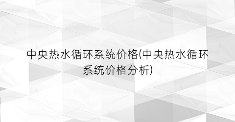中央热水循环系统价格(中央热水循环系统价格分析)
