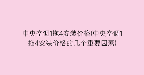 中央空调1拖4安装价格(中央空调1拖4安装价格的几个重要因素)