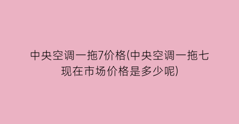 中央空调一拖7价格(中央空调一拖七现在市场价格是多少呢)