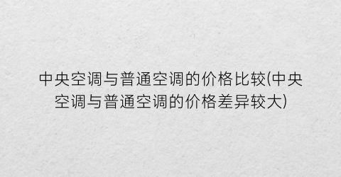 中央空调与普通空调的价格比较(中央空调与普通空调的价格差异较大)