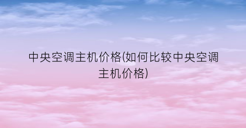 中央空调主机价格(如何比较中央空调主机价格)