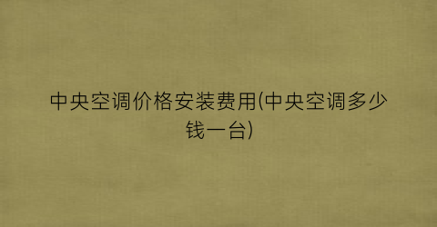 中央空调价格安装费用(中央空调多少钱一台)