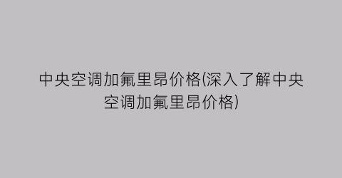 中央空调加氟里昂价格(深入了解中央空调加氟里昂价格)
