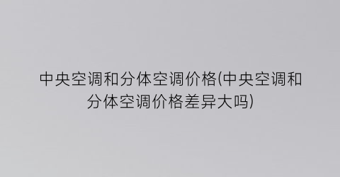 中央空调和分体空调价格(中央空调和分体空调价格差异大吗)