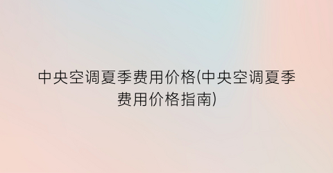 中央空调夏季费用价格(中央空调夏季费用价格指南)
