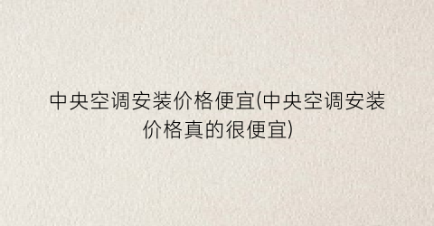 中央空调安装价格便宜(中央空调安装价格真的很便宜)