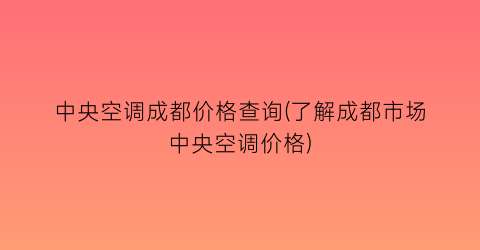 中央空调成都价格查询(了解成都市场中央空调价格)