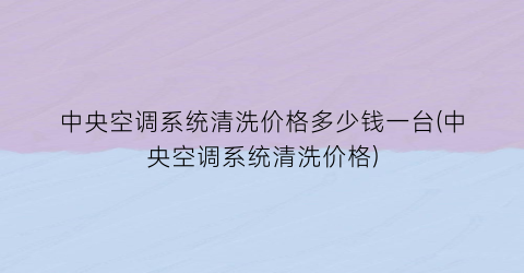 中央空调系统清洗价格多少钱一台(中央空调系统清洗价格)