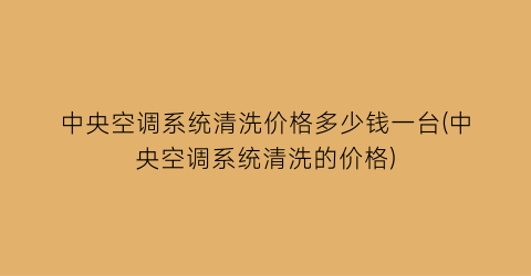 中央空调系统清洗价格多少钱一台(中央空调系统清洗的价格)