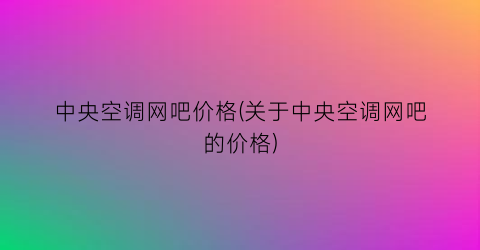 “中央空调网吧价格(关于中央空调网吧的价格)