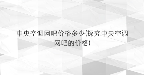 中央空调网吧价格多少(探究中央空调网吧的价格)