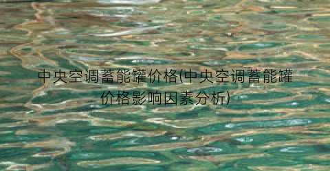 中央空调蓄能罐价格(中央空调蓄能罐价格影响因素分析)