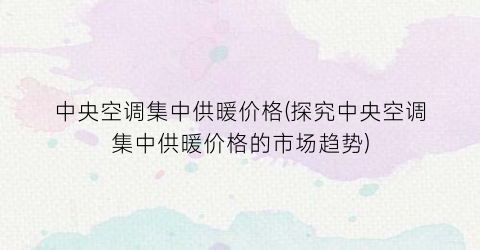 中央空调集中供暖价格(探究中央空调集中供暖价格的市场趋势)