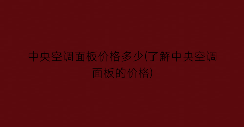 中央空调面板价格多少(了解中央空调面板的价格)