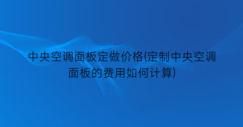 中央空调面板定做价格(定制中央空调面板的费用如何计算)