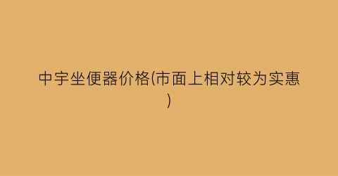 “中宇坐便器价格(市面上相对较为实惠)