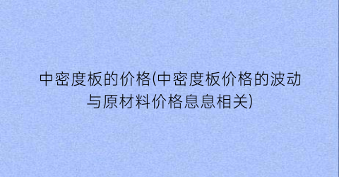 中密度板的价格(中密度板价格的波动与原材料价格息息相关)