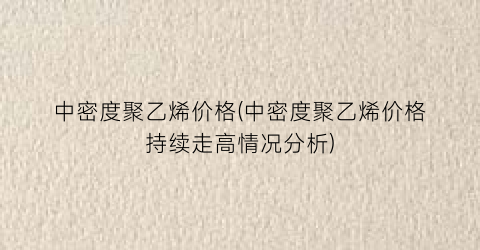 “中密度聚乙烯价格(中密度聚乙烯价格持续走高情况分析)
