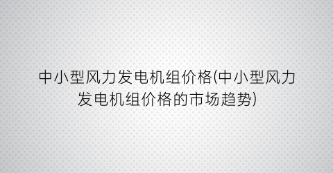中小型风力发电机组价格(中小型风力发电机组价格的市场趋势)