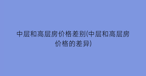 中层和高层房价格差别(中层和高层房价格的差异)