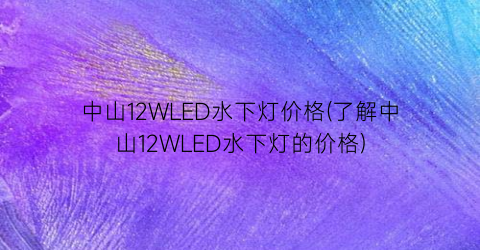 中山12WLED水下灯价格(了解中山12WLED水下灯的价格)