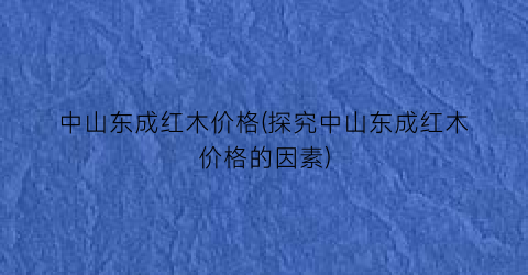 中山东成红木价格(探究中山东成红木价格的因素)