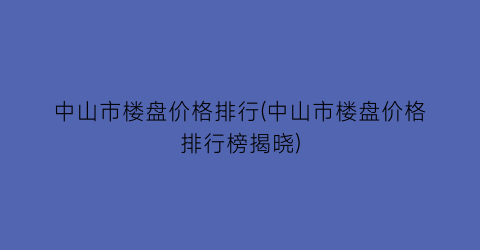 中山市楼盘价格排行(中山市楼盘价格排行榜揭晓)