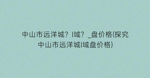 中山市远洋城？I域？_盘价格(探究中山市远洋城I域盘价格)