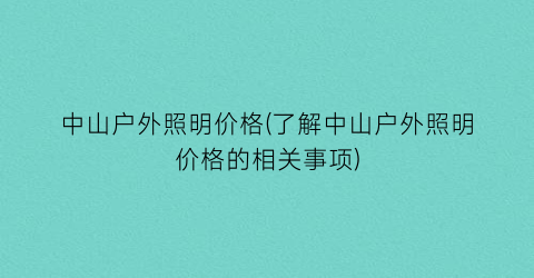 中山户外照明价格(了解中山户外照明价格的相关事项)