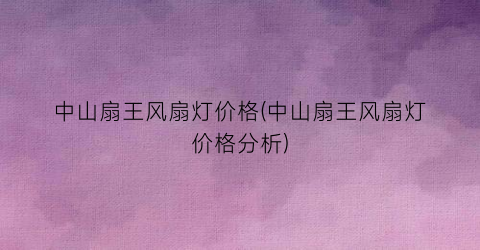 中山扇王风扇灯价格(中山扇王风扇灯价格分析)
