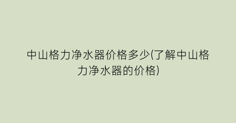 中山格力净水器价格多少(了解中山格力净水器的价格)