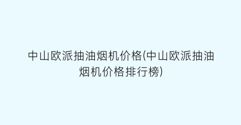 中山欧派抽油烟机价格(中山欧派抽油烟机价格排行榜)