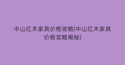 中山红木家具价格攻略(中山红木家具价格攻略揭秘)