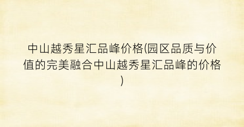 中山越秀星汇品峰价格(园区品质与价值的完美融合中山越秀星汇品峰的价格)