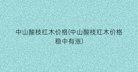 中山酸枝红木价格(中山酸枝红木价格稳中有涨)