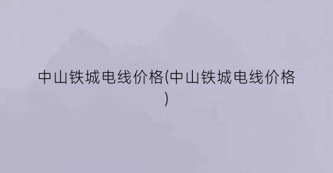 中山铁城电线价格(中山铁城电线价格)