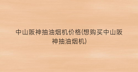 中山阪神抽油烟机价格(想购买中山阪神抽油烟机)
