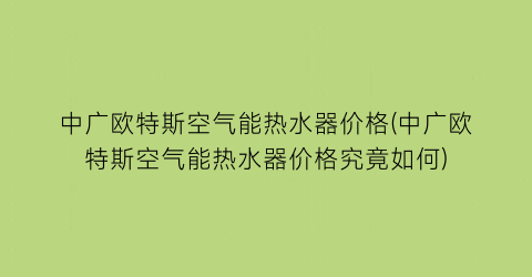 “中广欧特斯空气能热水器价格(中广欧特斯空气能热水器价格究竟如何)