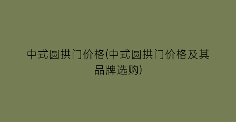 中式圆拱门价格(中式圆拱门价格及其品牌选购)