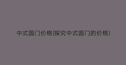 中式圆门价格(探究中式圆门的价格)
