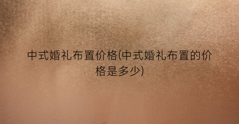 “中式婚礼布置价格(中式婚礼布置的价格是多少)