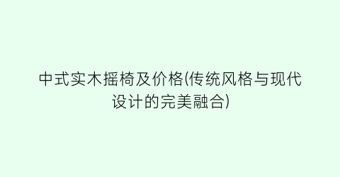 中式实木摇椅及价格(传统风格与现代设计的完美融合)