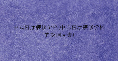“中式客厅装修价格(中式客厅装修价格的影响因素)